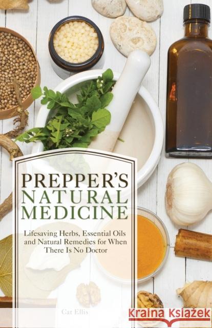 Prepper's Natural Medicine: Life-Saving Herbs, Essential Oils and Natural Remedies for When There Is No Doctor Cat Ellis 9781612434384