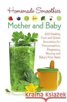 Homemade Smoothies for Mother and Baby: 300 Healthy Fruit and Green Smoothies for Preconception, Pregnancy, Nursing and Baby's First Years Kristine Miles 9781612434773 Ulysses Press