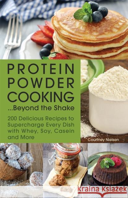 Protein Powder Cooking... Beyond the Shake: 200 Delicious Recipes to Supercharge Every Dish with Whey, Soy, Casein and More Courtney Nielsen 9781612435244 Ulysses Press
