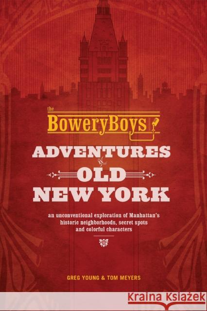 The Bowery Boys: Adventures In Old New York: An Unconventional Exploration of Manhattan's Historic Neighborhoods, Secret Spots and Colorful Characters Greg Young, Tom Meyers 9781612435572