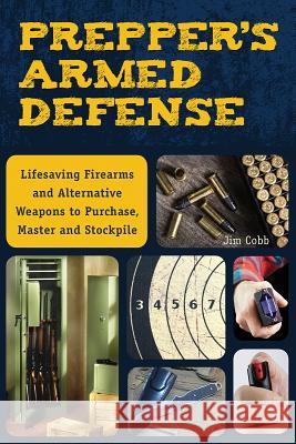Prepper's Armed Defense: Lifesaving Firearms and Alternative Weapons to Purchase, Master and Stockpile Jim Cobb 9781612435619