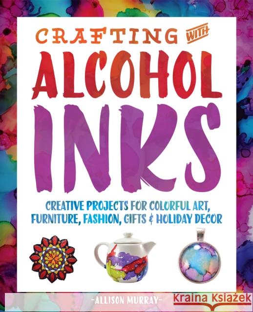 Crafting with Alcohol Inks: Creative Projects for Colorful Art, Furniture, Fashion, Gifts and Holiday Decor Allison Murray 9781612436449 Ulysses Press