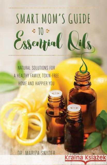 Smart Mom's Guide To Essential Oils: Natural Solutions for a Healthy Family, Toxin-Free Home and Happier You Mariza Snyder 9781612436463 Ulysses Press