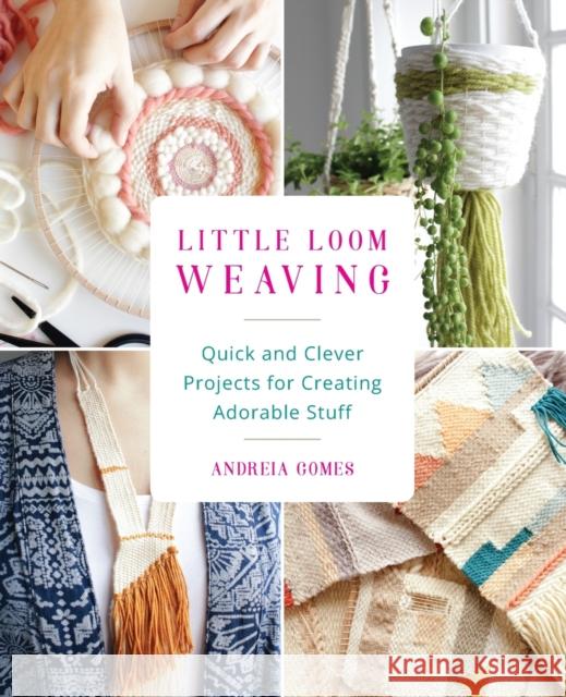 Little Loom Weaving: Quick and Clever Projects for Creating Adorable Stuff Andreia Gomes 9781612436630 Ulysses Press