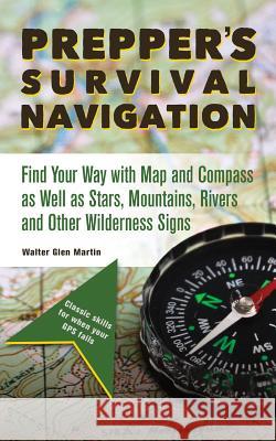 Prepper's Survival Navigation: Find Your Way with Map and Compass as Well as Stars, Mountains, Rivers and Other Wilderness Signs Walter Glen Martin 9781612436722