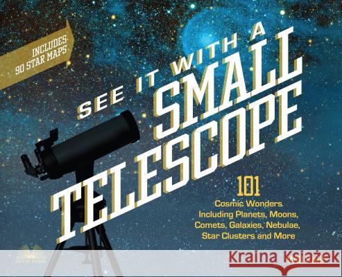 See It With A Small Telescope: 101 Cosmic Wonders Including Planets, Moons, Comets, Galaxies, Nebulae, Star Clusters and More Will Kalif 9781612437569 Ulysses Press