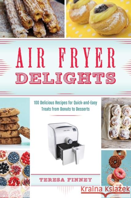 Air Fryer Delights: 100 Delicious Recipes for Quick-And-Easy Treats from Donuts to Desserts Teresa Finney 9781612437583 Ulysses Press