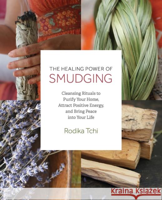 Healing Power of Smudging: Cleansing Rituals to Purify Your Home, Attract Positive Energy and Bring Peace Into Your Life Tchi, Rodika 9781612437606 Ulysses Press