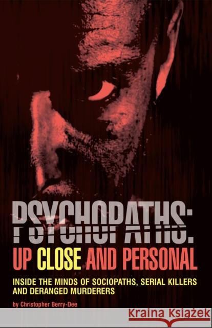Psychopaths: Up Close and Personal: Inside the Minds of Sociopaths, Serial Killers and Deranged Murderers Christopher Berry-Dee 9781612437620 Ulysses Press