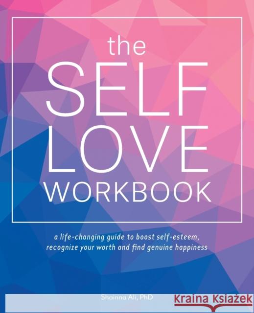The Self-love Workbook: A Life-Changing Guide to Boost Self-Esteem, Recognize Your Worth and Find Genuine Happiness Shainna Ali 9781612438665 Ulysses Press