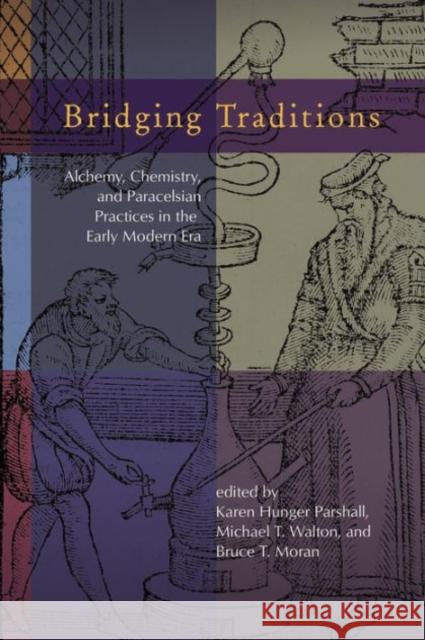 Bridging Traditions: Alchemy, Chemistry, and Paracelsian Practices in the Early Modern Era Parshall, Karen Hunger|||Walton, Michael T.|||Moran, Bruce T. 9781612481340