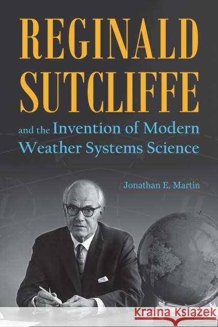 Reginald Sutcliffe and the Invention of Modern Weather Systems Science Jonathan E. Martin 9781612496368