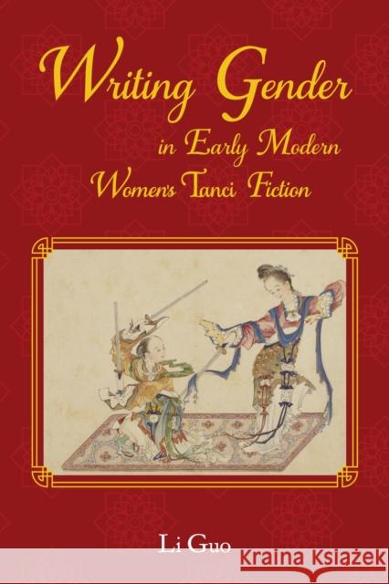 Writing Gender in Early Modern Chinese Women's Tanci Fiction Li Guo 9781612496443 Purdue University Press