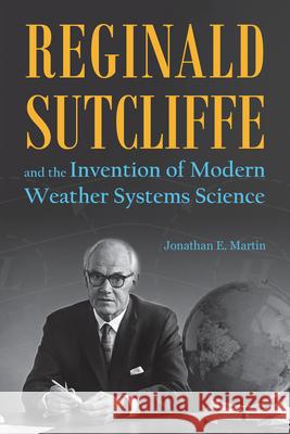 Reginald Sutcliffe and the Invention of Modern Weather Systems Science Jonathan E. Martin 9781612496528