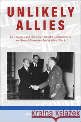 Unlikely Allies: Nazi German and Ukrainian Nationalist Collaboration in the General Government During World War II Pawel Markiewicz 9781612496795 Purdue University Press