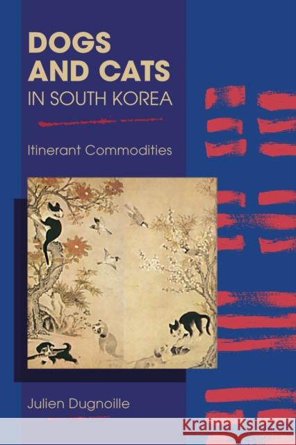 Dogs and Cats in South Korea: Itinerant Commodities Julien Dugnoille 9781612497044 Purdue University Press