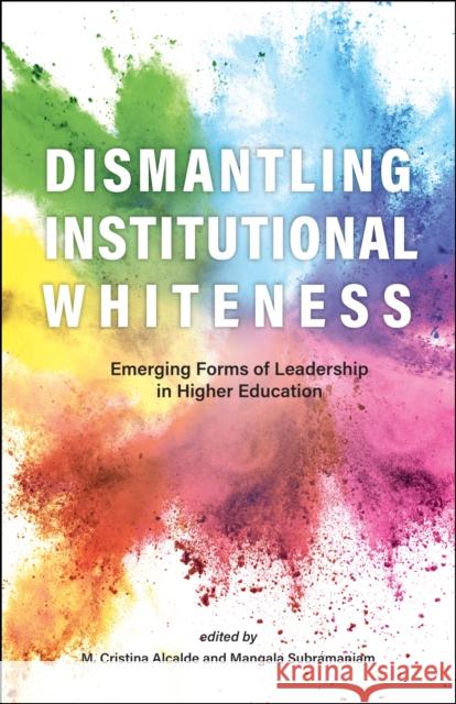 Dismantling Institutional Whiteness: Emerging Forms of Leadership in Higher Education M. Cristina Alcalde Mangala Subramaniam 9781612497716 Purdue University Press