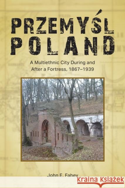 Przemyśl, Poland: A Multiethnic City During and After a Fortress, 1867-1939 Fahey, John E. 9781612498096 Purdue University Press