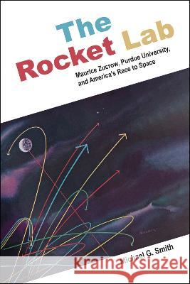 The Rocket Lab: Maurice Zucrow, Purdue University, and America\'s Race to Space Michael G. Smith 9781612498409 Purdue University Press