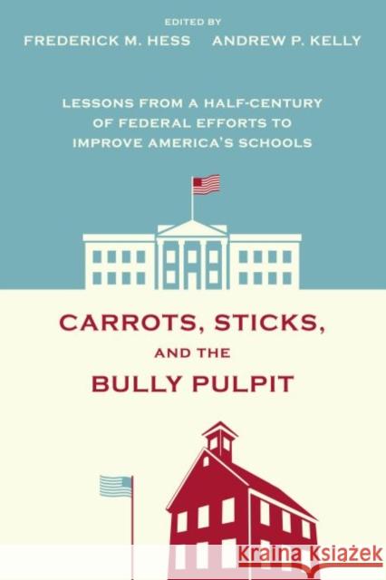 Carrots, Sticks and the Bully Pulpit : Lessons from a Half-Century of Federal Efforts to Improve America's Schools Frederick M. Hess Andrew P. Kelly  9781612501215 Harvard Educational Publishing Group