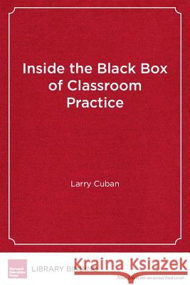 Inside the Black Box of Classroom Practice : Change without Reform in American Education Professor Emeritus Larry Cuban (Stanford   9781612505572