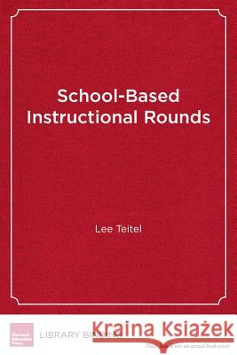 School-Based Instructional Rounds : Improving Teaching and Learning Across Classrooms Lee Teitel   9781612505909