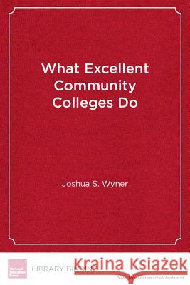 What Excellent Community Colleges Do : Preparing All Students for Success Joshua S. Wyner Anthony P. Carnevale  9781612506500 Harvard Educational Publishing Group