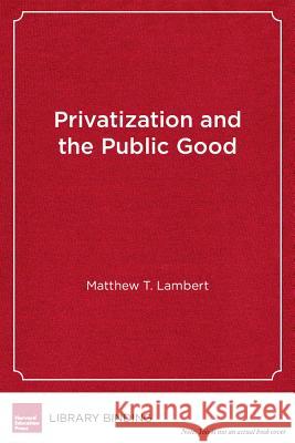 Privatization and the Public Good: Public Universities in the Balance Matthew T. Lambert   9781612507323