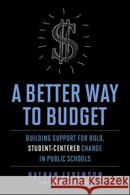 A Better Way to Budget: Building Support for Bold, Student-Centered Change in Public Schools Nathan Levenson 9781612508610 Harvard Education Press