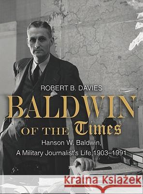 Baldwin of the Times : Hanson W. Baldwin, a Military Journalist's Life, 1903-1991 Robert B. Davies 9781612510484 US Naval Institute Press