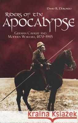 Riders of the Apocalypse: German Cavalry and Modern Warfare, 1870-1945 Dorondo, David R. 9781612510866