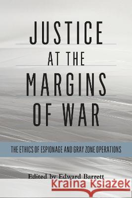 Justice at the Margins of War: The Ethics of Espionage and Gray Zone Operations Edward Barrett 9781612511740 US Naval Institute Press