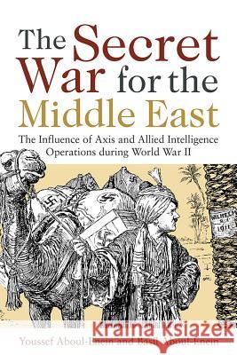 The Secret War for the Middle East : The Influence of Axis and Allied Intelligence Operations During World War II Cdr Youssef H. Aboul-Enei Basil H. Aboul-Enein 9781612513096 US Naval Institute Press