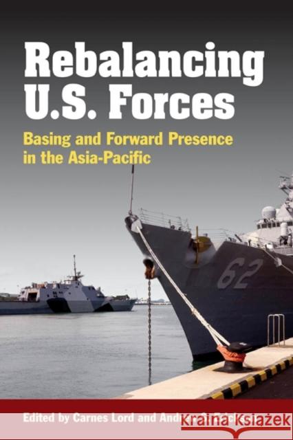 Rebalancing U.S. Forces: Basing and Forward Presence in the Asia-Pacific Carnes Lord Andrew S. Erickson 9781612514659 US Naval Institute Press