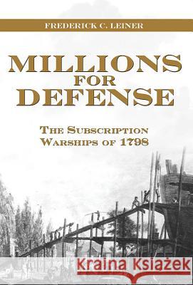 Millions for Defense: The Subscription Warships of 1798 Frederick C. Leiner 9781612514932 US Naval Institute Press