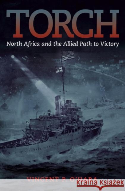Torch: North Africa and the Allied Path to Victory Vincent O'Hara 9781612518237 US Naval Institute Press