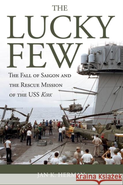 The Lucky Few: The Fall of Saigon and the Rescue Mission of the USS Kirk Jan K. Herman 9781612518947 US Naval Institute Press