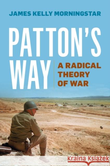 Patton's Way: A Radical Theory of War James Kelly Morningstar 9781612519791 US Naval Institute Press