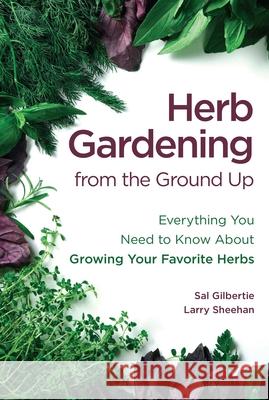 Herb Gardening from the Ground Up: Everything You Need to Know about Growing Your Favorite Herbs Sal Gilbertie Larry Sheehan Lauren Jarrett 9781612545486 Brown Books Publishing Group