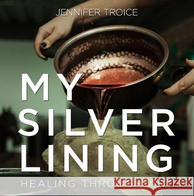 My Silver Lining: Healing Through Art Jennifer Troice 9781612546223 Brown Books Publishing Group