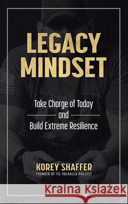 Legacy Mindset: Take Charge of Today and Build Extreme Resilience Korey Shaffer 9781612546940