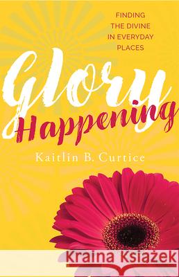 Glory Happening: Finding the Divine in Everyday Places Kaitlin B. Curtice 9781612618968 Paraclete Press (MA)