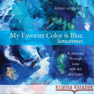 My Favorite Color Is Blue. Sometimes.: A Journey Through Loss with Art and Color Roger Hutchison 9781612619231 Paraclete Press (MA)