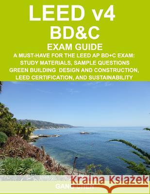 LEED v4 BD&C EXAM GUIDE: A Must-Have for the LEED AP BD+C Exam: Study Materials, Sample Questions, Green Building Design and Construction, LEED Certification, and Sustainability Gang Chen 9781612650173 Architeg, Inc.