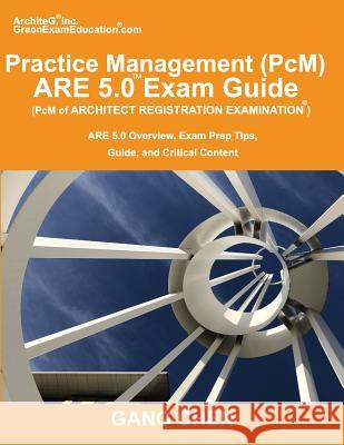 Practice Management (PcM) ARE 5.0 Exam Guide (Architect Registration Examination): ARE 5.0 Overview, Exam Prep Tips, Guide, and Critical Content Gang Chen 9781612650333 Architeg, Inc.