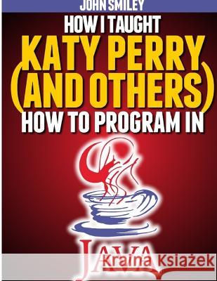 How I taught Katy Perry (and others) to program in Java John Smiley 9781612740461