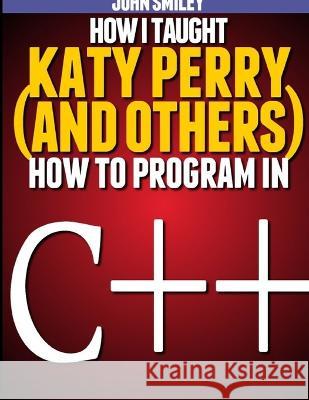 How I taught Katy Perry (and others) to program in C++ John Smiley 9781612740478