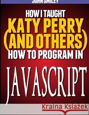 How I taught Katy Perry (and others) to program in JavaScript John Smiley 9781612740492