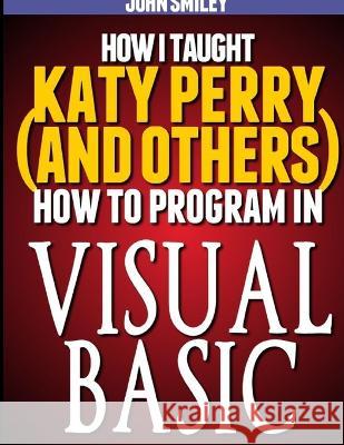 How I taught Katy Perry (and others) to program in Visual Basic John Smiley 9781612740508