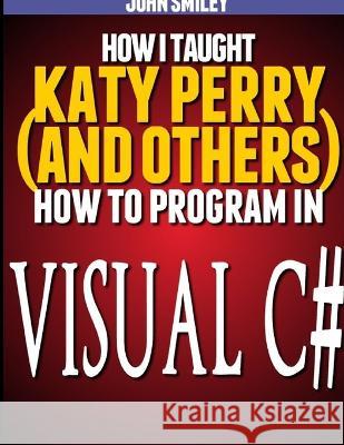 How I taught Katy Perry (and others) to program in Visual C# John Smiley 9781612740515